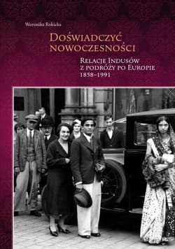 Doświadczyć nowoczesności Relacje Indusów z podróży po Europie 1858-1991 - Weronika Rokicka
