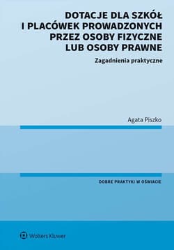 Dotacje dla szkół i placówek prowadzonych przez osoby fizyczne lub osoby prawne. Zagadnienia praktyczne - Agata Piszko