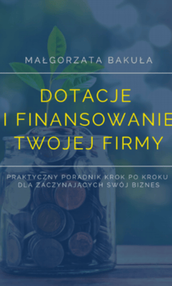 Dotacje i finansowanie Twojej firmy. Praktyczny poradnik krok po kroku dla zaczynających swój biznes - ebook - Małgorzata Bakuła
