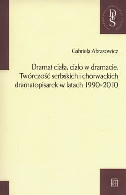 Dramat ciała ciało w dramacie Twórczość serbskich i chorwackich dramatopisarek w latach 1990-2010 - Gabriela Abrasowicz