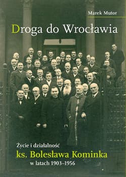Droga do Wrocławia Życie i działalność ks. Bolesława Kominka w latach 1903–1956 - Marek Mutor