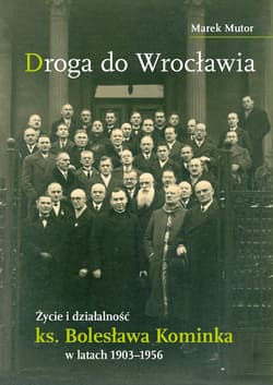 Droga do Wrocławia Życie i działalność ks. Bolesława Kominka w latach 1903–1956 - Marek Mutor