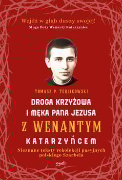 Droga krzyżowa i Męka Pana Jezusa z Wenantym Katarzyńcem Nieznane teksty rekolekcji pasyjnych polskiego Szarbela - Tomasz P. Terlikowski
