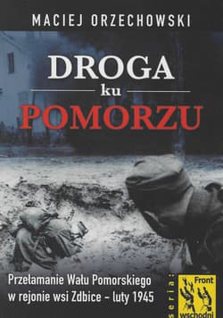 Droga ku Pomorzu Przełamanie Wału Pomorskiego w rejonie wsi Zdbice luty 1945 - Orzechowski Maciej