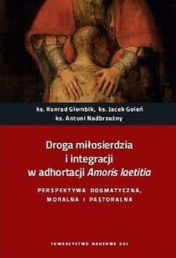Droga miłosierdzia i integracji w adhortacji Amoris laetitia Perspektywa dogmatyczna, moralna i pastoralna - Opracowanie Zbiorowe