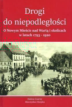 Drogi do Niepodległości O Nowym Mieście nad Wartą i okolicach w latach 1793-1920 - Czarny Halina, Rzepka Mieczysław
