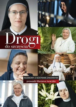 Drogi do szczęścia Rozmowy z siaostrami zakonnymi prowadzi Marzena Juraczko