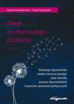 Drogi do zbiorowego działania. Edukacja obywatelska wobec narracji pamięci jako nośnika postaw obywatelskich i wzorców zachowań politycznych - Joanna Marszałek-Kawa, Wawrzyński Patryk