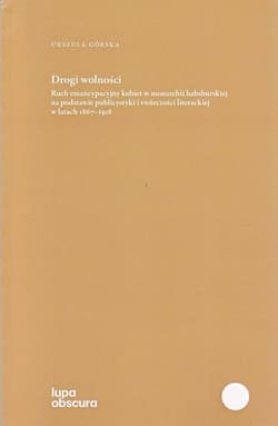 Drogi wolności Ruch emancypacyjny kobiet w monarchii habsburskiej na podstawie publicystyki i twórczości literackie - Urszula Górska