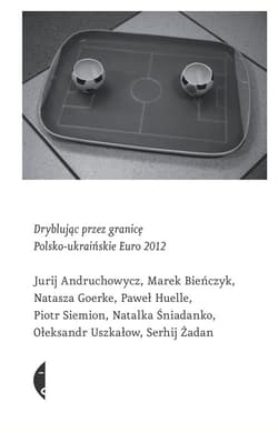 Dryblując przez granicę. Polsko-ukraińskie Euro 2012 - Jurij Andruchowycz, Marek Bieńczyk, Natasza Goerke