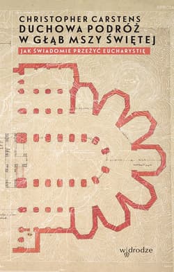 Duchowa podróż w głąb mszy świętej  Jak świadomie przeżyć Eucharystię? - Christopher Carstens