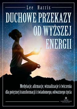 Duchowe przekazy od Wyższej Energii. Medytacje, afirmacje, wizualizacje i ćwiczenia dla potężnej transformacji i świadomego, odważnego życia - Harris Lee