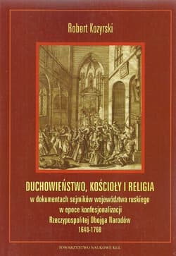 Duchowieństwo, kościoły i religia w dokumentach sejmików województwa ruskiego w epoce konfesjonalizacji Rzeczypospolitej - Robert Kozyrski
