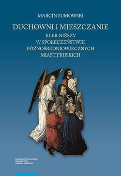 Duchowni i mieszczanie Kler niższy w społeczeństwie późnośredniowiecznych miast pruskich - Marcin Sumowski
