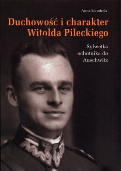 Duchowość i charakter Witolda Pileckiego Sylwetka ochotnika do Auschwitz - Anna Mandrela