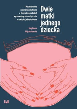 Dwie matki jednego dziecka Macierzyństwo nieheteronormatywne w doświadczeniu kobiet wychowujących dzieci poczęte w związku jednopłciowym - Magdalena Wojciechowska