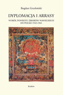 Dyplomacja i arrasy Wokół powrotu zbiorów wawelskich do Polski 1945-1961
