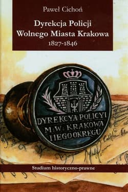 Dyrekcja policji Wolnego Miasta Krakowa 1827-1846 Studium historyczno-prawne - Paweł Cichoń