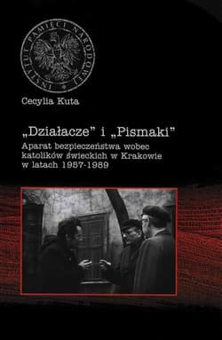 Działacze i Pismaki Aparat bezpieczeństwa wobec katolików świeckich w Krakowie w latach 1957-1989 - Cecylia Kuta