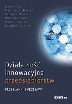 Działalność innowacyjna przedsiębiorstw Przesłanki i przejawy - Czaja Izabela, Kosała Małgorzata, Michalik Zbigniew, Rogoda Bogdan, Urbaniec Maria