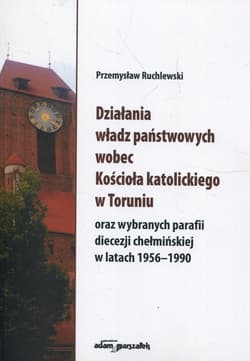 Działania władz państwowych wobec Kościoła katolickiego w Toruniu oraz wybranych parafii diecezji chełmińskiej w latach 1956-1990 - Ruchlewski Przemysław