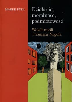 Działanie moralność podmiotowość Wokół myśli Thomasa Nagela - Marek Pyka