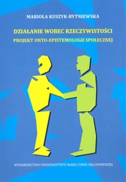 Działanie wobec rzeczywistości Projekt onto-epistemologii społecznej - Mariola Kuszyk-Bytniewska