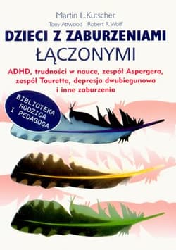 Dzieci z zaburzeniami łączonymi ADHD, trudności w nauce, zespół Aspergera, zespół Tourett"a, depresja dwubiegunowa i inne zaburzenia - Kutscher Martin L., Attwood Tony, Wolff Robert R.