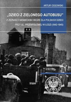 Dzieci z zielonego autobusu Z zeznań o niemieckim obozie dla polskich dzieci przy ul. Przemysłowej w Łodzi (1942–1945). Studia i - Artur Ossowski