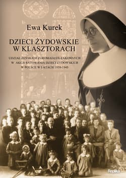 Dzieci żydowskie w klasztorach. Udział żeńskich zgromadzeń zakonnych w akcji ratowania dzieci żydowskich w Polsce w latach 1939-1945 - Ewa Kurek