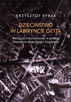 Dzieciństwo w labiryncie getta Recepcja mitu labiryntu w polskiej literaturze dziecięcej o Zagładzi - Krzysztof Rybak