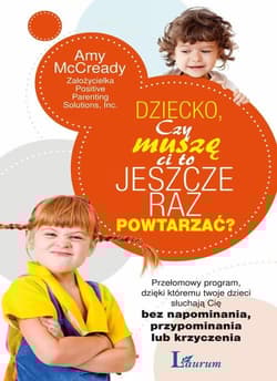 Dziecko czy muszę ci to jeszcze raz powtarzać? Przełomowy program dzięki któremu twoje dzieci słuchają się bez napominania, przypominania lub krzyc - Amy McCready