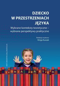 Dziecko w przestrzeniach języka Wybrane konteksty teoretyczne – wybrane perspektywy praktyczne