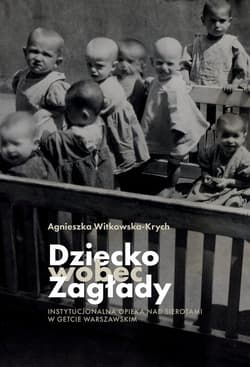 Dziecko wobec Zagłady Instytucjonalna opieka nad sierotami w getcie warszawskim - Agnieszka Witkowska-Krych