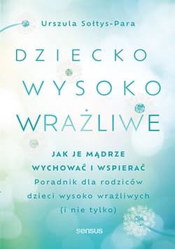 Dziecko wysoko wrażliwe Jak je mądrze wychować i wspierać. Poradnik dla rodziców dzieci wysoko wrażliwych (i nie tylko) - Urszula Sołtys-Para