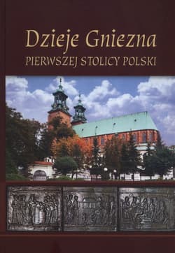 Dzieje Gniezna Pierwszej stolicy Polski