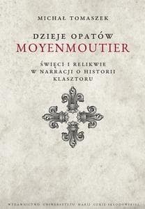 Dzieje Opatów Moyenmoutier. Święci i relikwie w narracji o historii klasztoru - Michał Tomaszek
