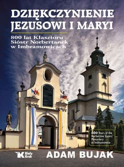 Dziękczynienie Jezusowi i Maryi. 800 lat klasztoru Sióstr Norbertanek w Imbramowicach - Adam Bujak