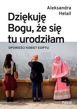 Dziękuję Bogu, że się tu urodziłam. Opowieści kobiet Egiptu - Aleksandra Helail