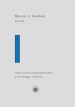 Dzieła. Tom 1. Idea transcendentalizmu u Fichtego i Kanta. Studium z dziejów filozoficznej problematyki - Marek Siemek