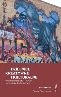 Dzielnice kreatywne i kulturalne Wieloznaczność sztuki i kultury w mieście postindustrialnym - Basile Michel