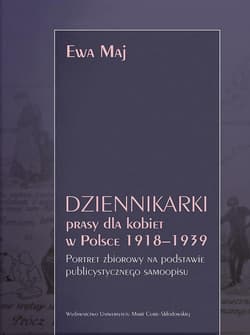 Dziennikarki prasy dla kobiet w Polsce 1918-1939. Portret zbiorowy na podstawie publicystycznego samoopisu - Maj Ewa