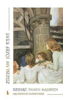 Dziesięć panien mądrych. Męczenniczki elżbietańskie - Zdzisław Kijas