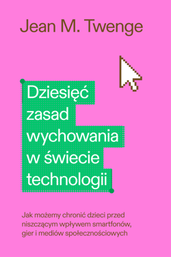 Dziesięć zasad wychowania w świecie technologii. Jak możemy chronić swoje dzieci przed niszczącym wpływem smartfonów, gier i mediów społecznościowych - Twenge Jean M.