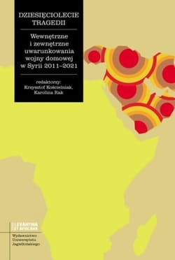 Dziesięciolecie tragedii Wewnętrzne i zewnętrzne uwarunkowania wojny domowej w Syrii 2011-2021 - Opracowanie Zbiorowe