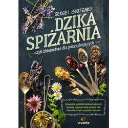 Dzika spiżarnia czyli zbieractwo dla początkujących Przewodnik po dzikich roślinach jadalnych i przepisy na pyszne dania z pędów, liści, chwastów, nasio - Sergei Boutenko
