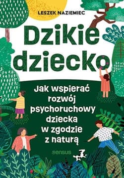 Dzikie dziecko. Jak wspierać rozwój psychoruchowy dziecka w zgodzie z naturą - Leszek Naziemiec