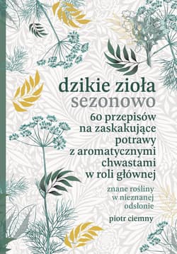 Dzikie zioła sezonowo. 60 przepisów na zaskakujące potrawy z aromatycznymi chwastami w roli głównej - ebook - Piotr Ciemny