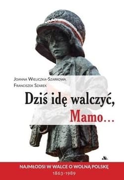 Dziś idę walczyć Mamo Najmłodsi w walce o wolnąPolskę 1863-1989 - Szarek Franciszek