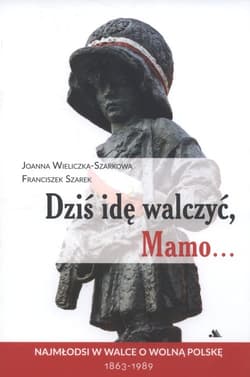Dziś idę walczyć Mamo Najmłodsi w walce o wolnąPolskę 1863-1989 - Szarek Franciszek